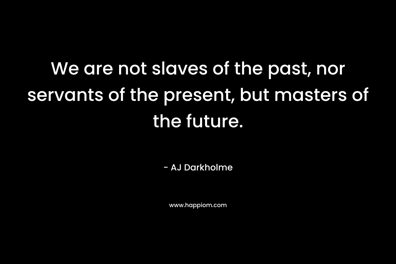 We are not slaves of the past, nor servants of the present, but masters of the future. – AJ Darkholme