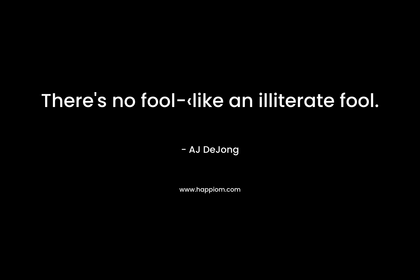 There's no fool-‹like an illiterate fool.