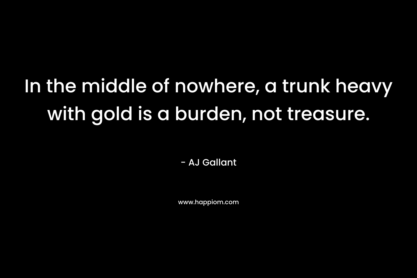 In the middle of nowhere, a trunk heavy with gold is a burden, not treasure. – AJ Gallant