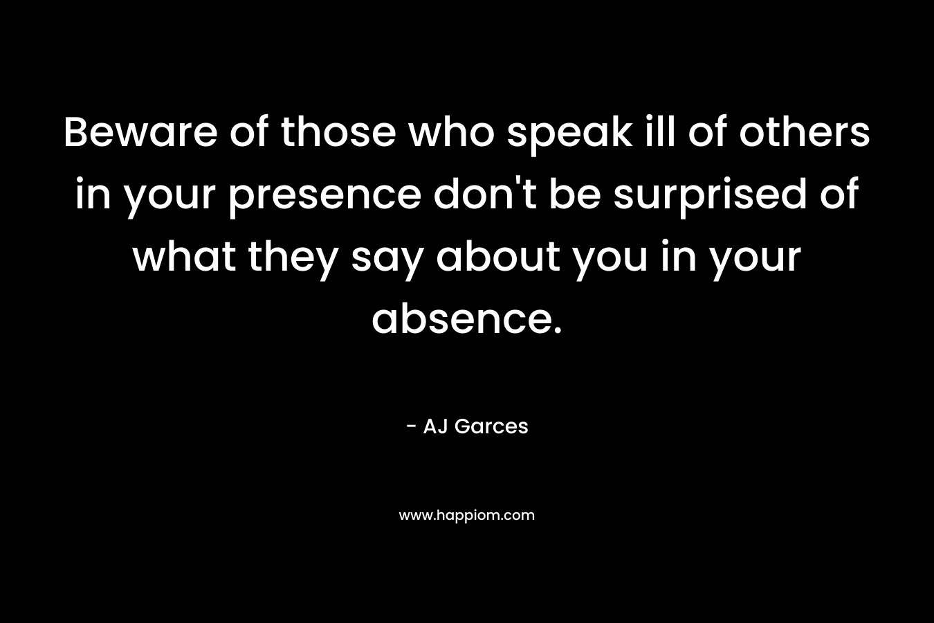 Beware of those who speak ill of others in your presence don't be surprised of what they say about you in your absence. 