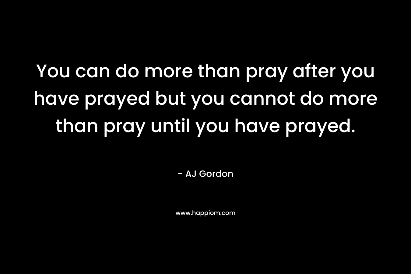 You can do more than pray after you have prayed but you cannot do more than pray until you have prayed.