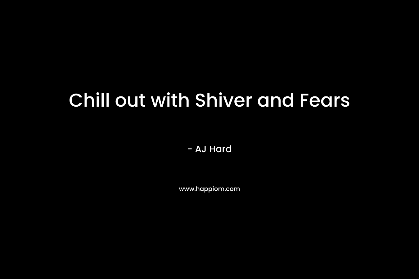Chill out with Shiver and Fears – AJ Hard