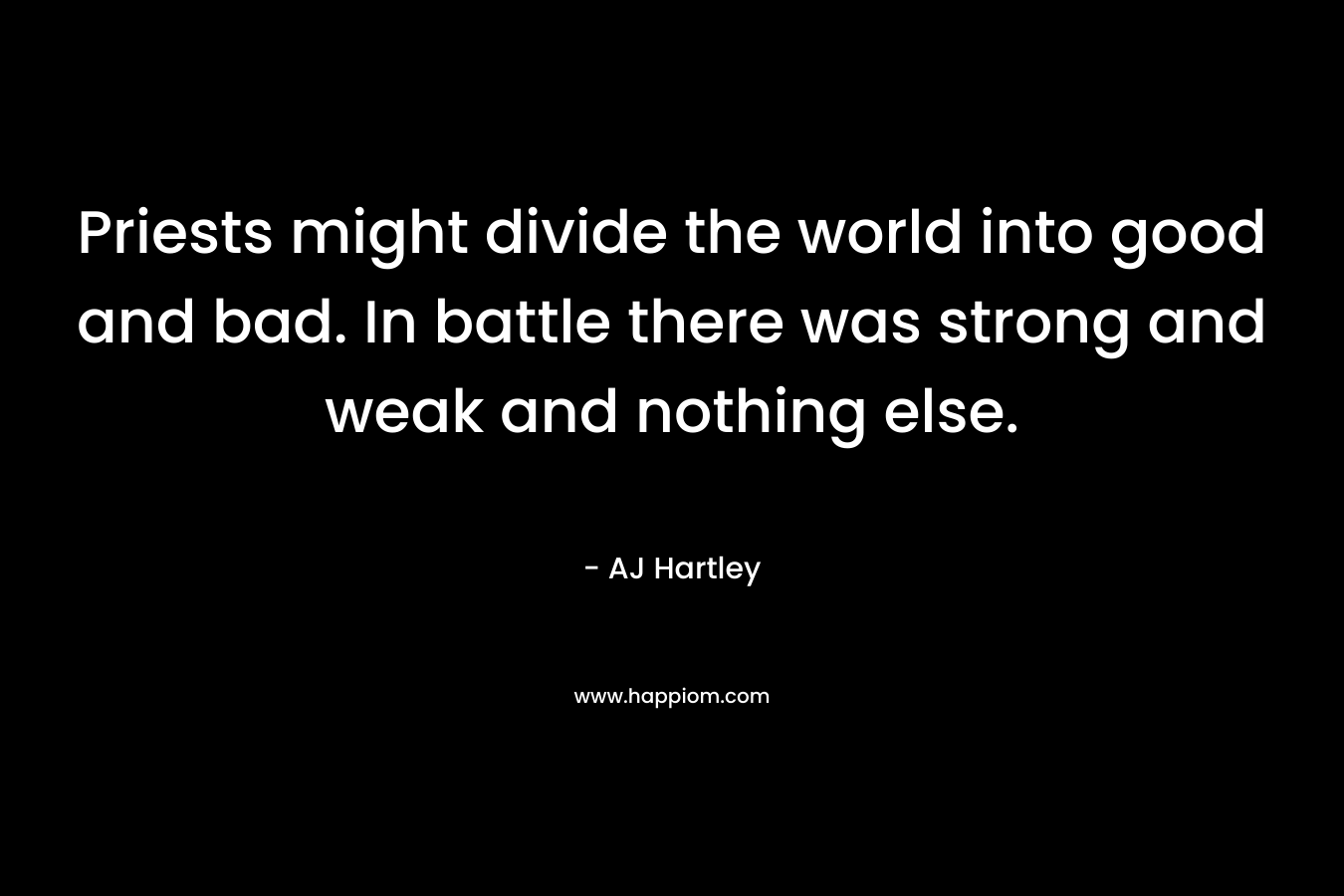 Priests might divide the world into good and bad. In battle there was strong and weak and nothing else. – AJ Hartley