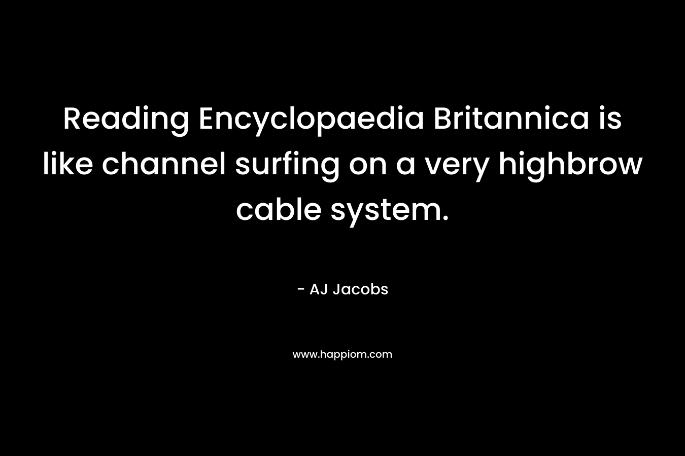 Reading Encyclopaedia Britannica is like channel surfing on a very highbrow cable system. – AJ Jacobs