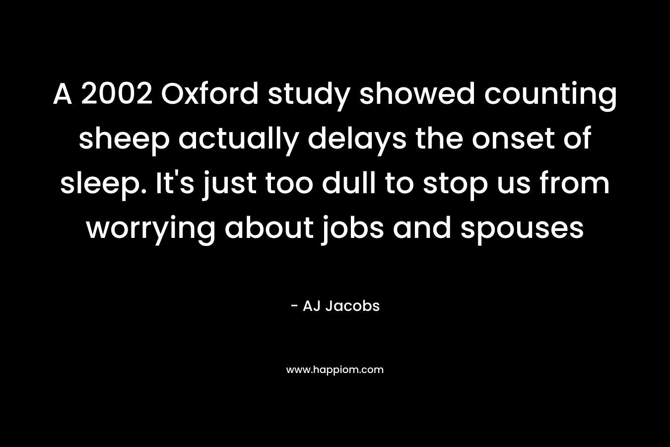 A 2002 Oxford study showed counting sheep actually delays the onset of sleep. It’s just too dull to stop us from worrying about jobs and spouses – AJ Jacobs