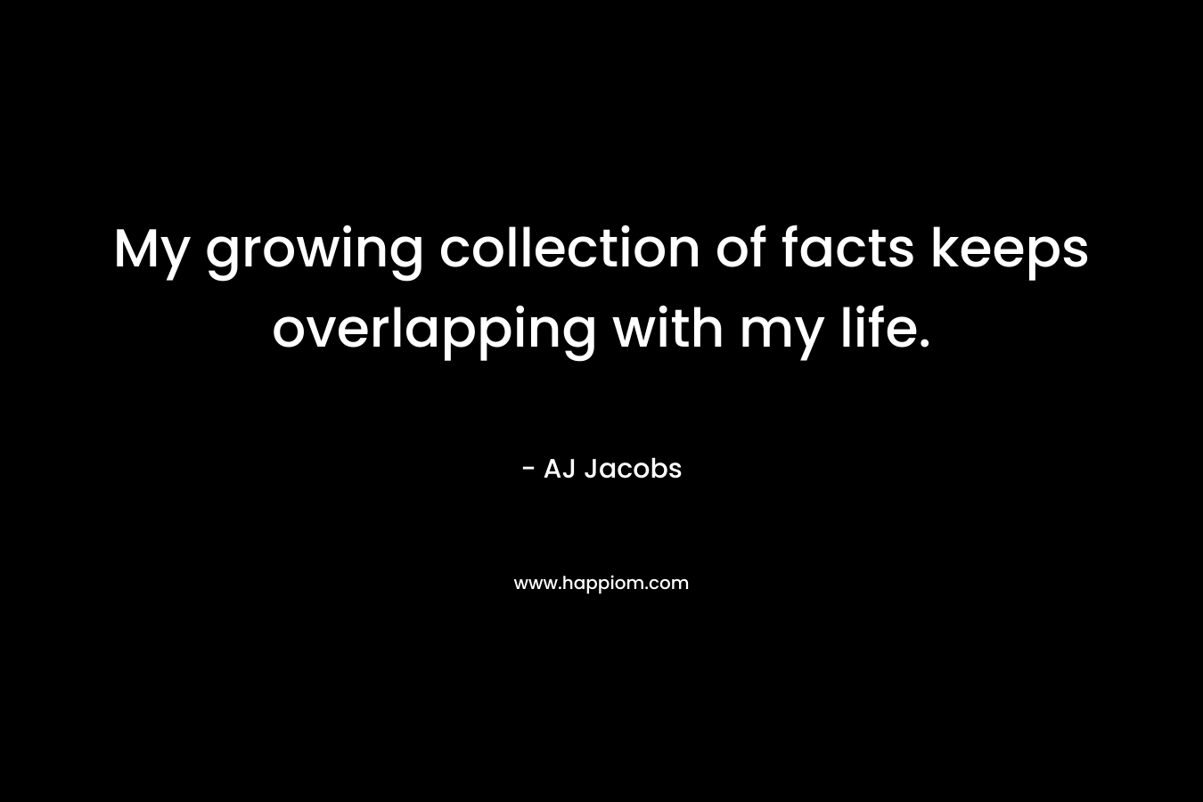 My growing collection of facts keeps overlapping with my life. – AJ Jacobs