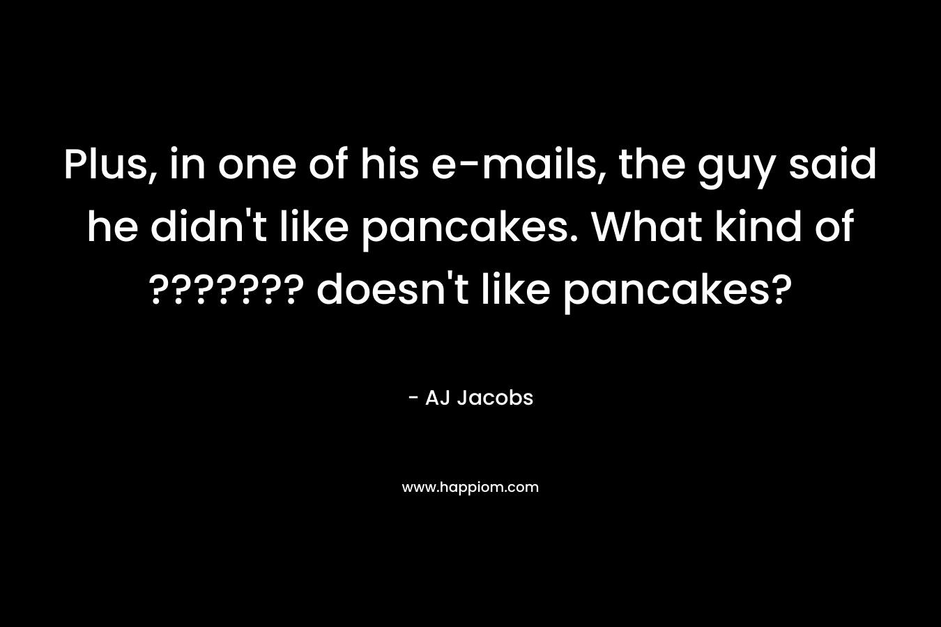 Plus, in one of his e-mails, the guy said he didn't like pancakes. What kind of ??????? doesn't like pancakes? 