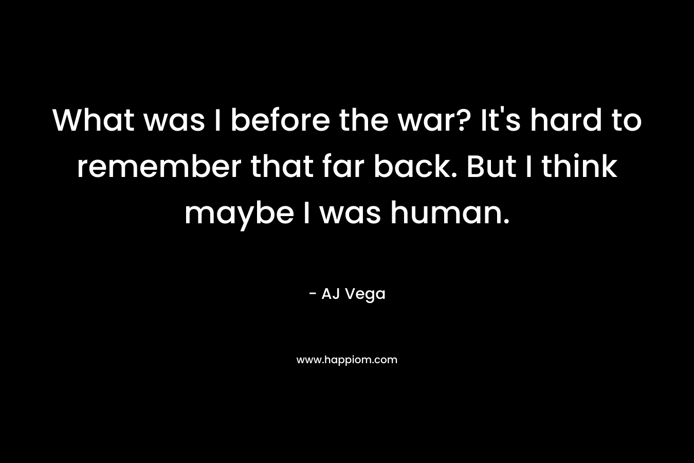 What was I before the war? It's hard to remember that far back. But I think maybe I was human.