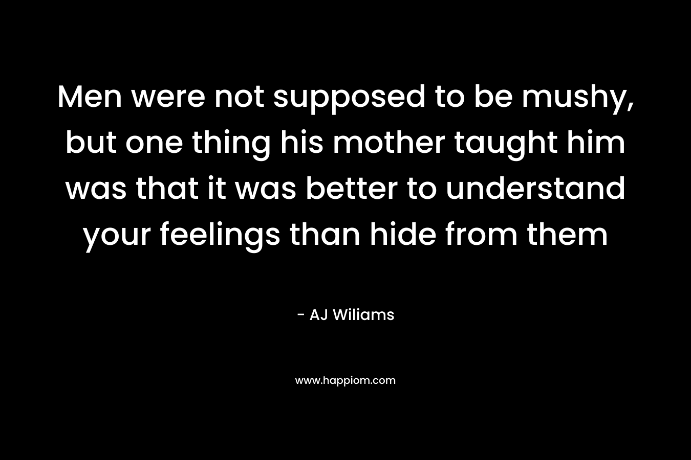 Men were not supposed to be mushy, but one thing his mother taught him was that it was better to understand your feelings than hide from them