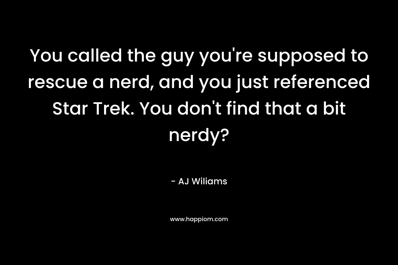 You called the guy you’re supposed to rescue a nerd, and you just referenced Star Trek. You don’t find that a bit nerdy? – AJ Wiliams