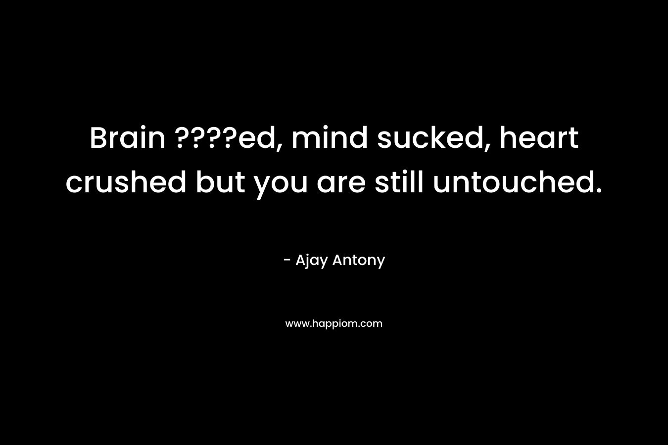 Brain ????ed, mind sucked, heart crushed but you are still untouched. – Ajay Antony