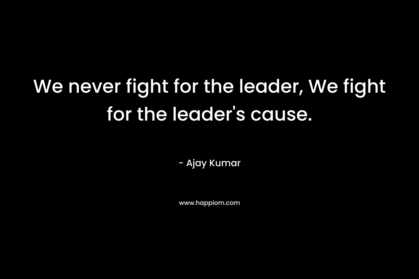 We never fight for the leader, We fight for the leader's cause.