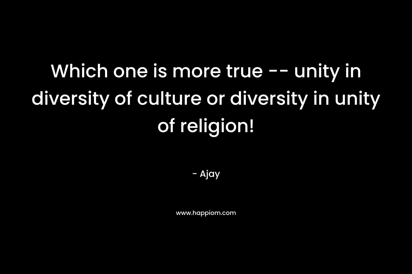 Which one is more true -- unity in diversity of culture or diversity in unity of religion!