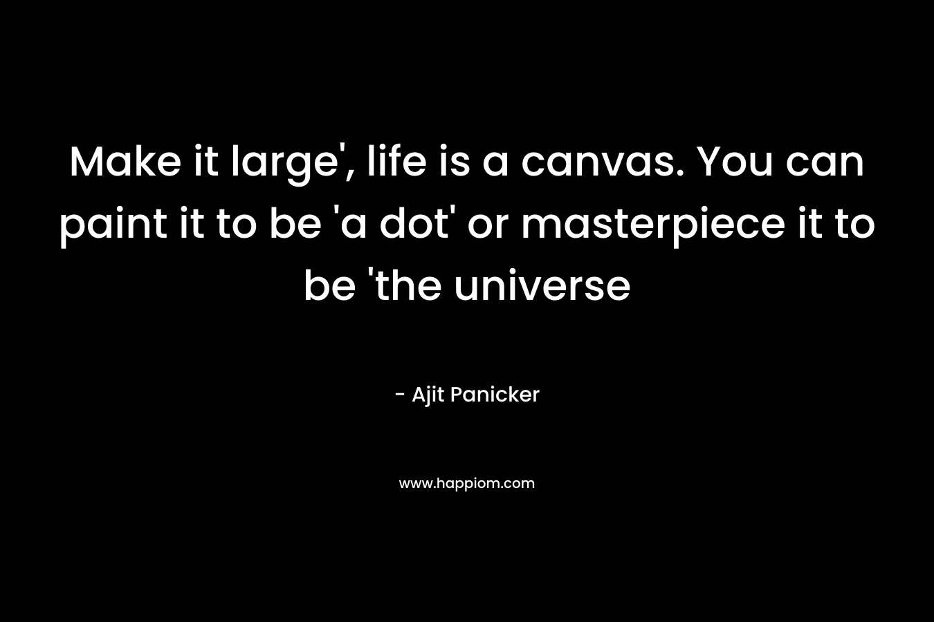 Make it large’, life is a canvas. You can paint it to be ‘a dot’ or masterpiece it to be ‘the universe – Ajit Panicker