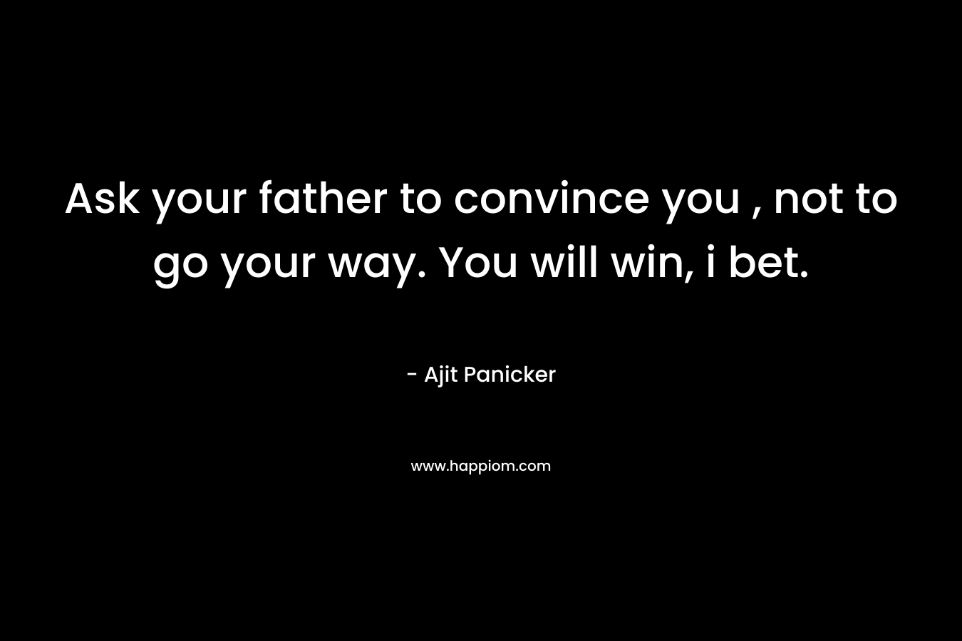 Ask your father to convince you , not to go your way. You will win, i bet. – Ajit Panicker