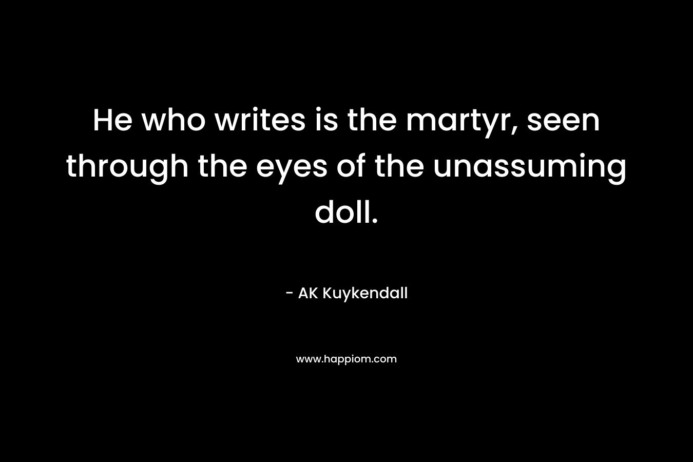 He who writes is the martyr, seen through the eyes of the unassuming doll. – AK Kuykendall