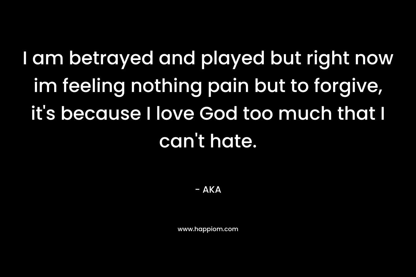 I am betrayed and played but right now im feeling nothing pain but to forgive, it's because I love God too much that I can't hate.