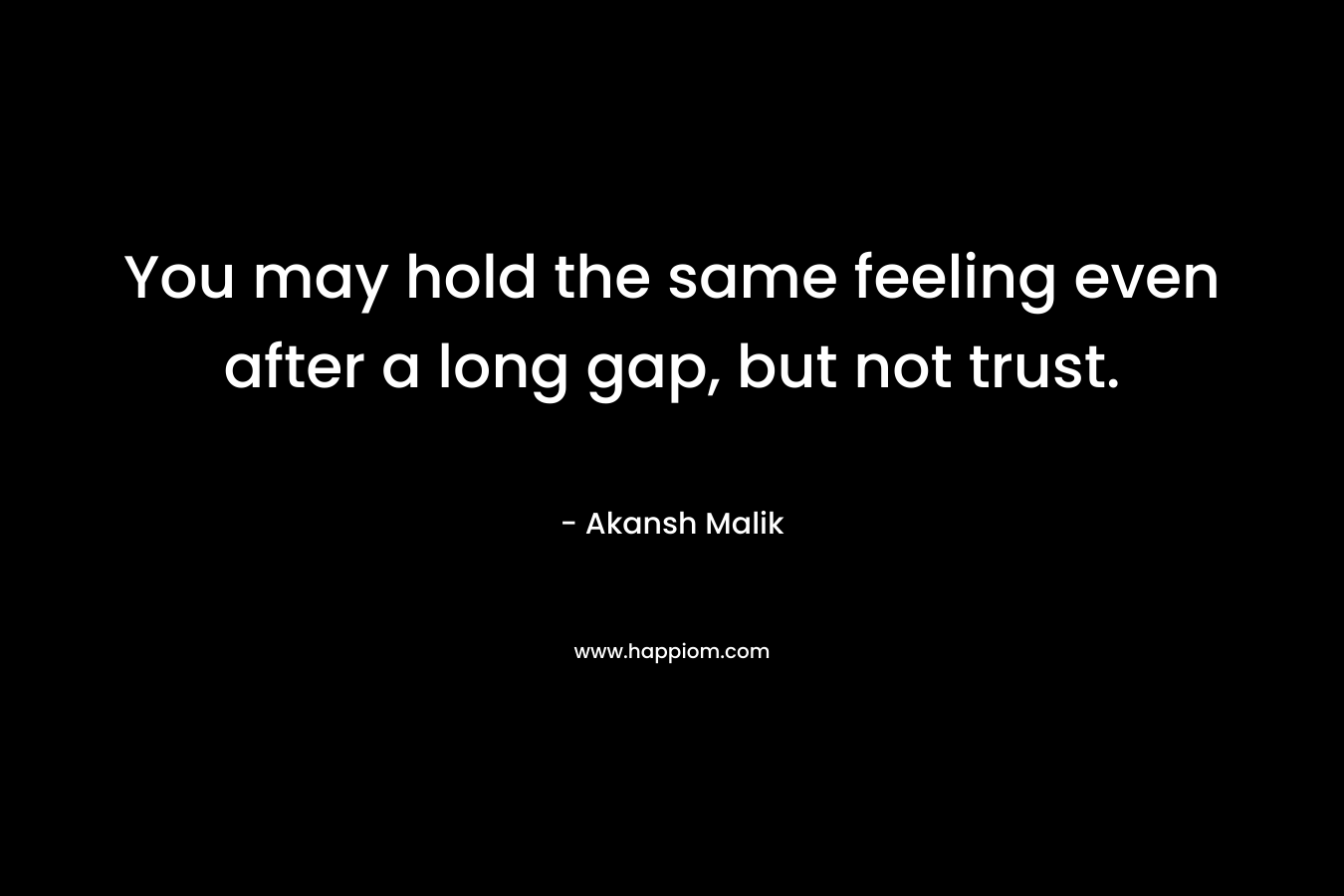 You may hold the same feeling even after a long gap, but not trust. – Akansh Malik