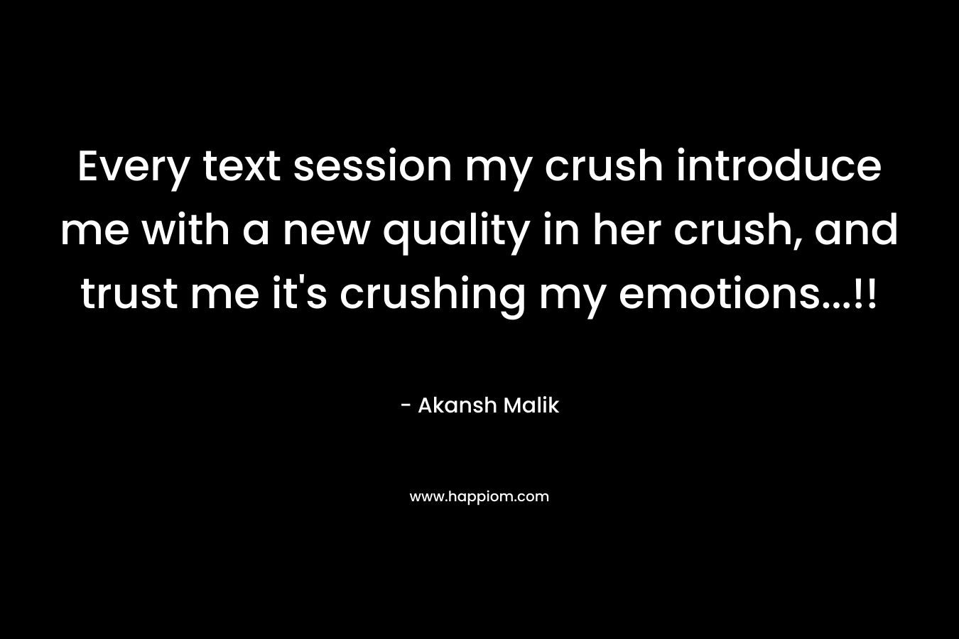 Every text session my crush introduce me with a new quality in her crush, and trust me it’s crushing my emotions…!! – Akansh Malik