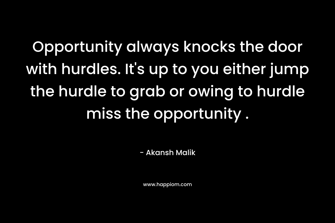 Opportunity always knocks the door with hurdles. It's up to you either jump the hurdle to grab or owing to hurdle miss the opportunity .