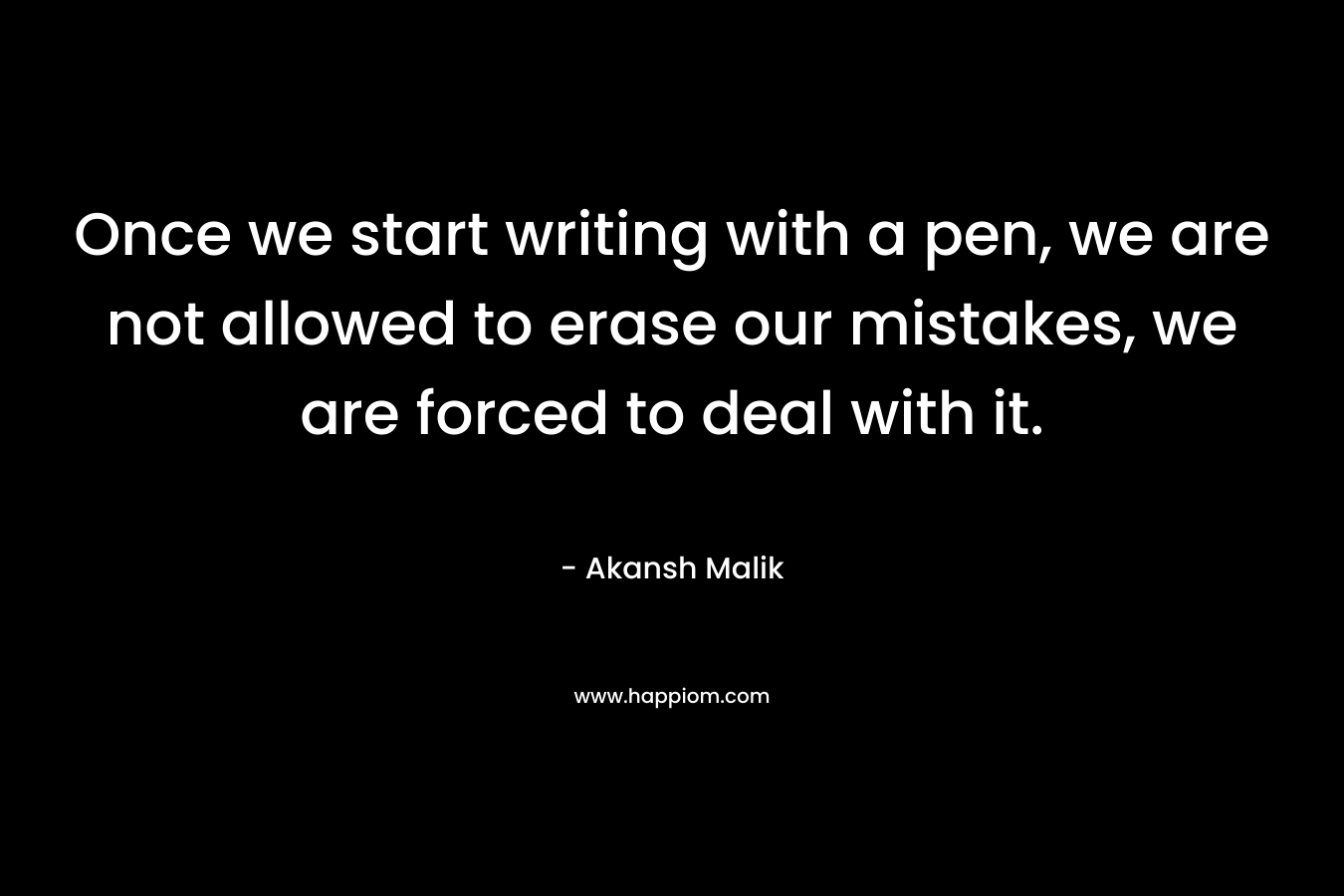 Once we start writing with a pen, we are not allowed to erase our mistakes, we are forced to deal with it.