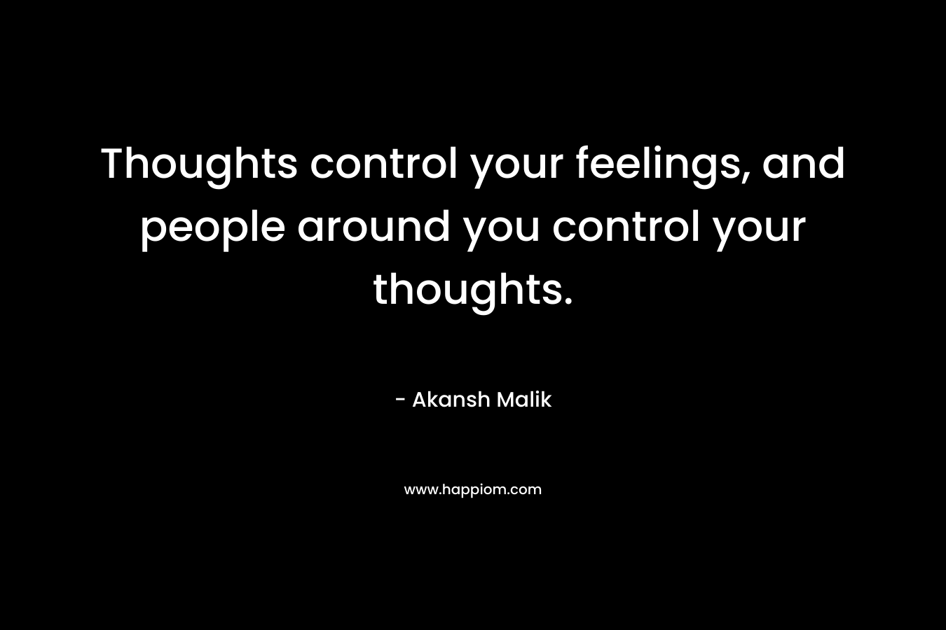 Thoughts control your feelings, and people around you control your thoughts.