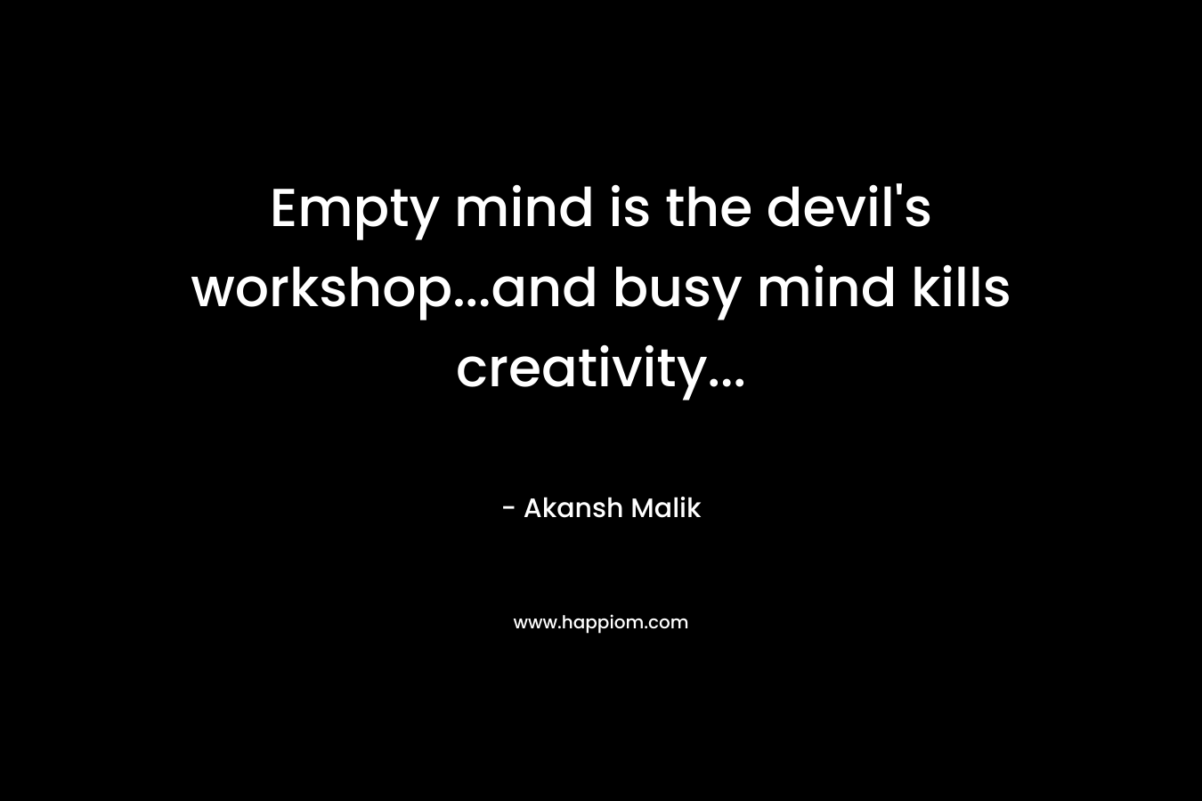 Empty mind is the devil's workshop...and busy mind kills creativity...