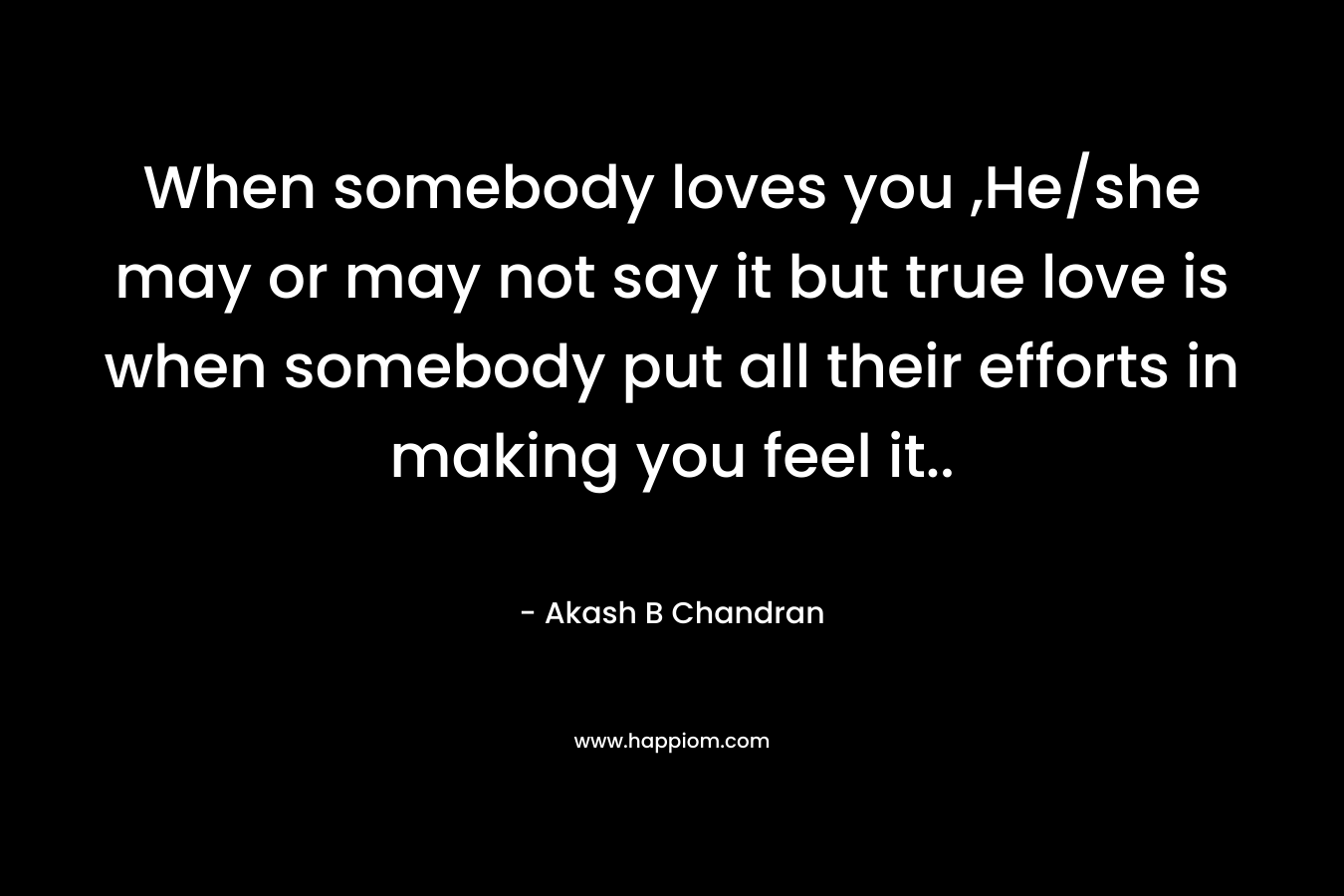 When somebody loves you ,He/she may or may not say it but true love is when somebody put all their efforts in making you feel it..