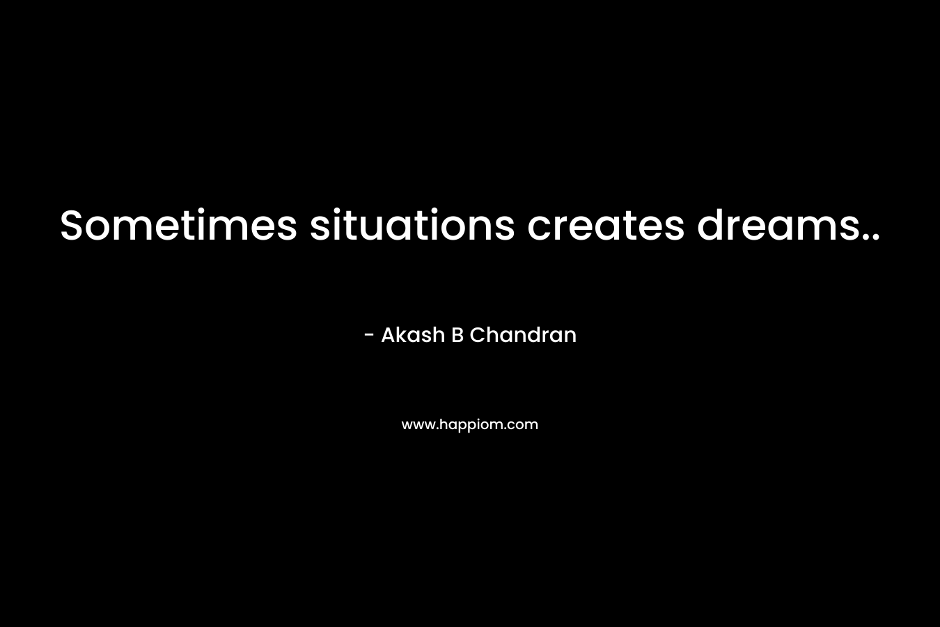 Sometimes situations creates dreams.. – Akash B Chandran