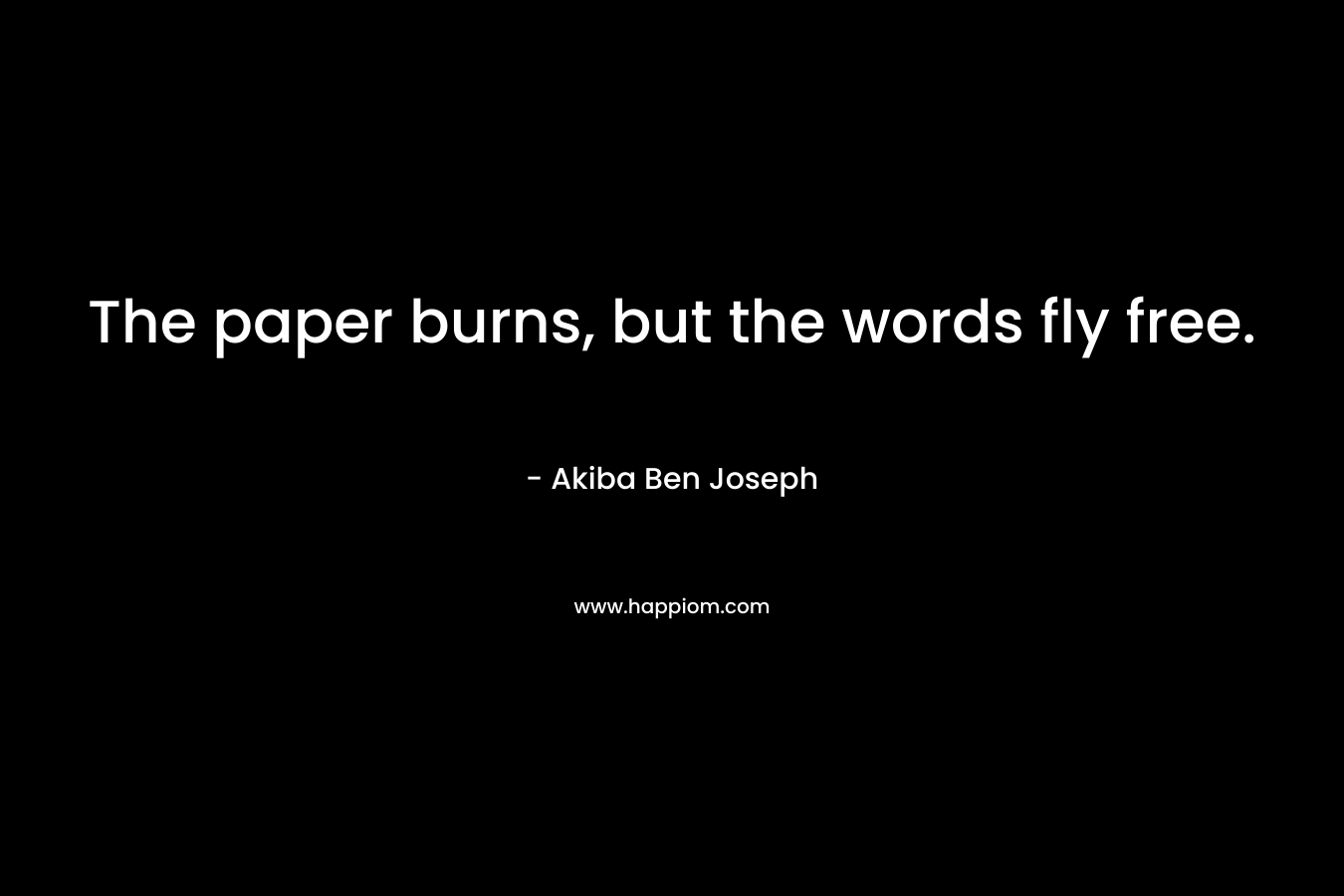 The paper burns, but the words fly free. – Akiba Ben Joseph