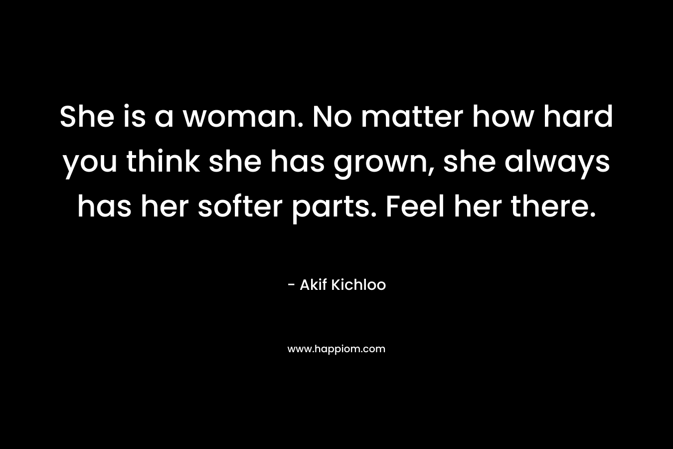 She is a woman. No matter how hard you think she has grown, she always has her softer parts. Feel her there. – Akif Kichloo