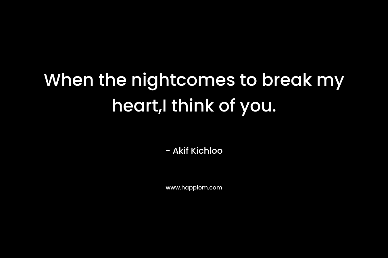 When the nightcomes to break my heart,I think of you. – Akif Kichloo
