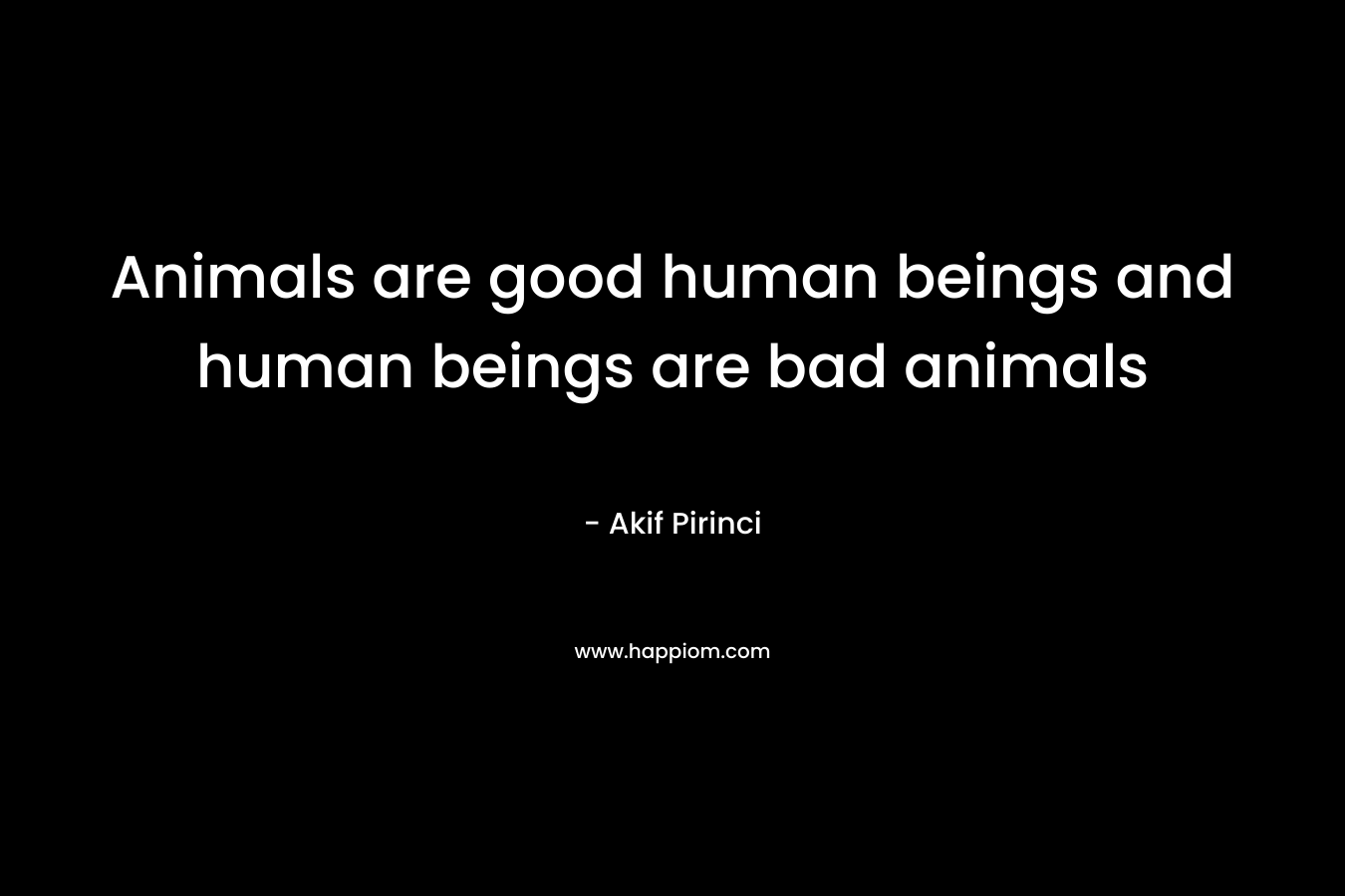 Animals are good human beings and human beings are bad animals