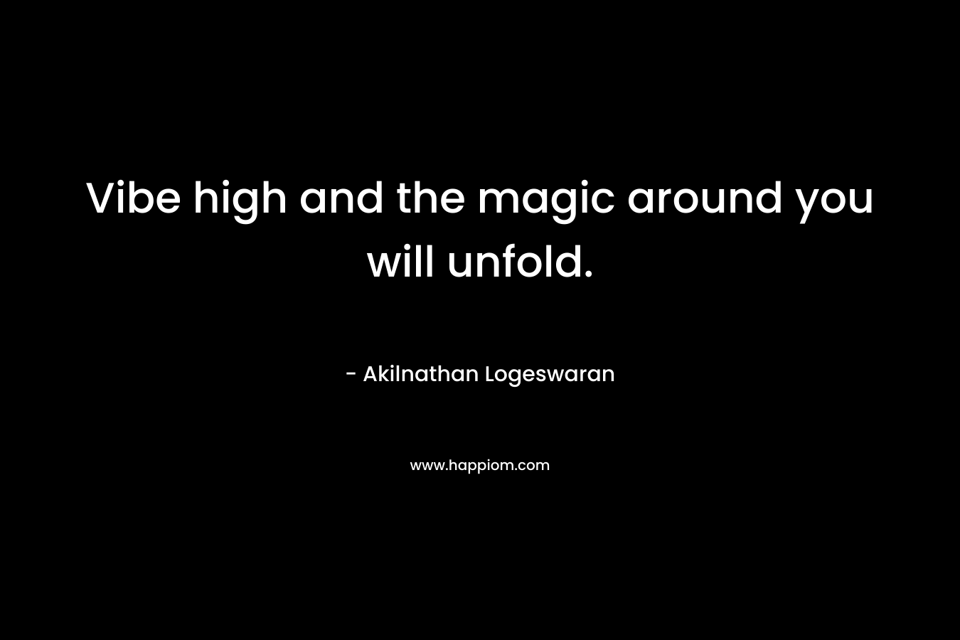 Vibe high and the magic around you will unfold. – Akilnathan Logeswaran
