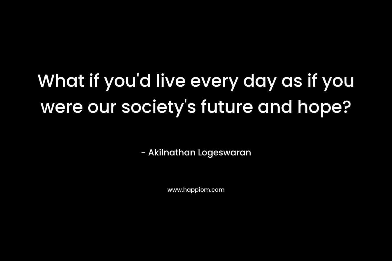 What if you'd live every day as if you were our society's future and hope?