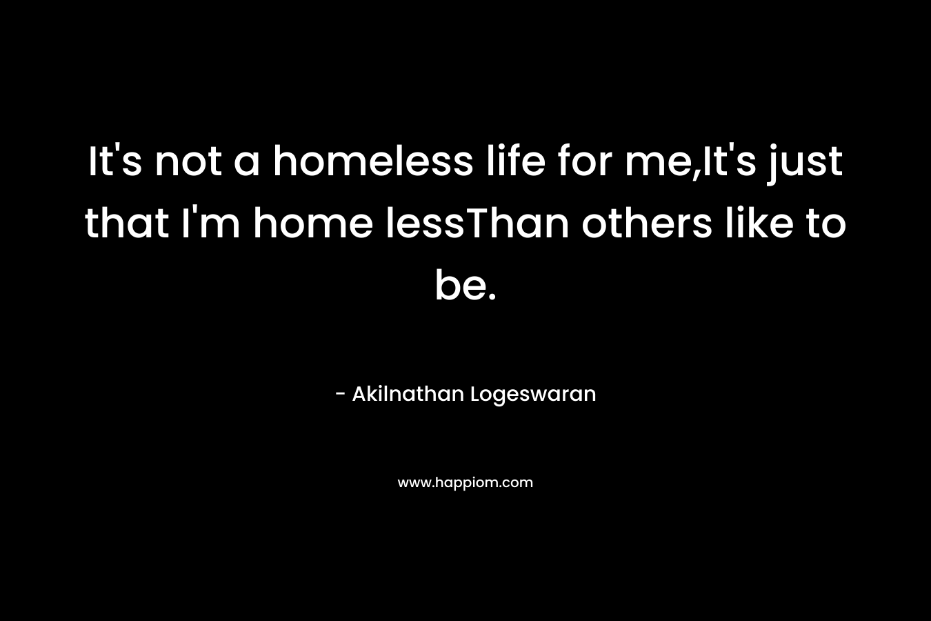 It's not a homeless life for me,It's just that I'm home lessThan others like to be.