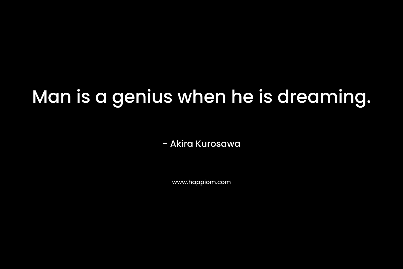 Man is a genius when he is dreaming. – Akira Kurosawa