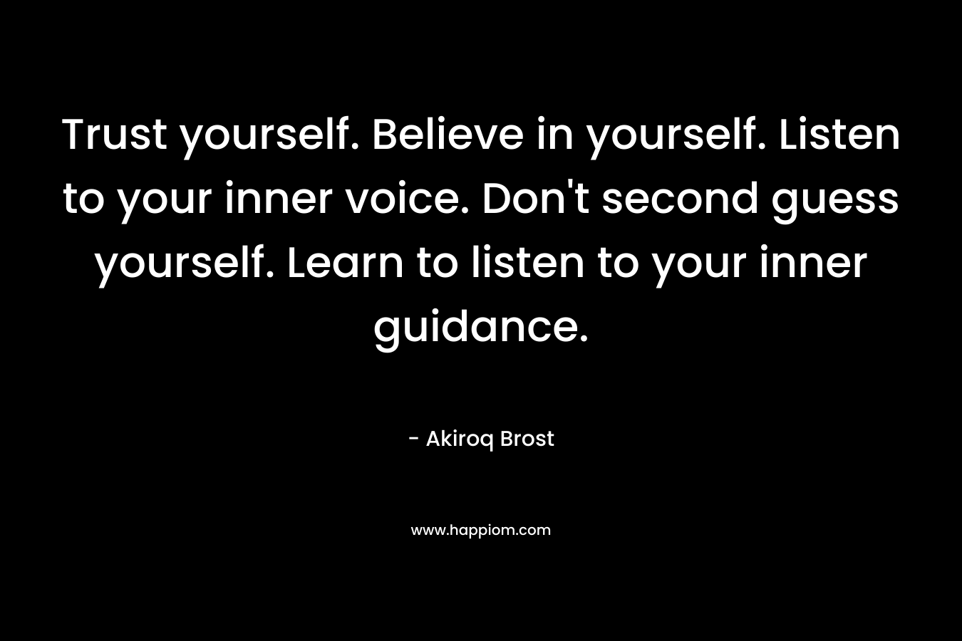 Trust yourself. Believe in yourself. Listen to your inner voice. Don't second guess yourself. Learn to listen to your inner guidance.