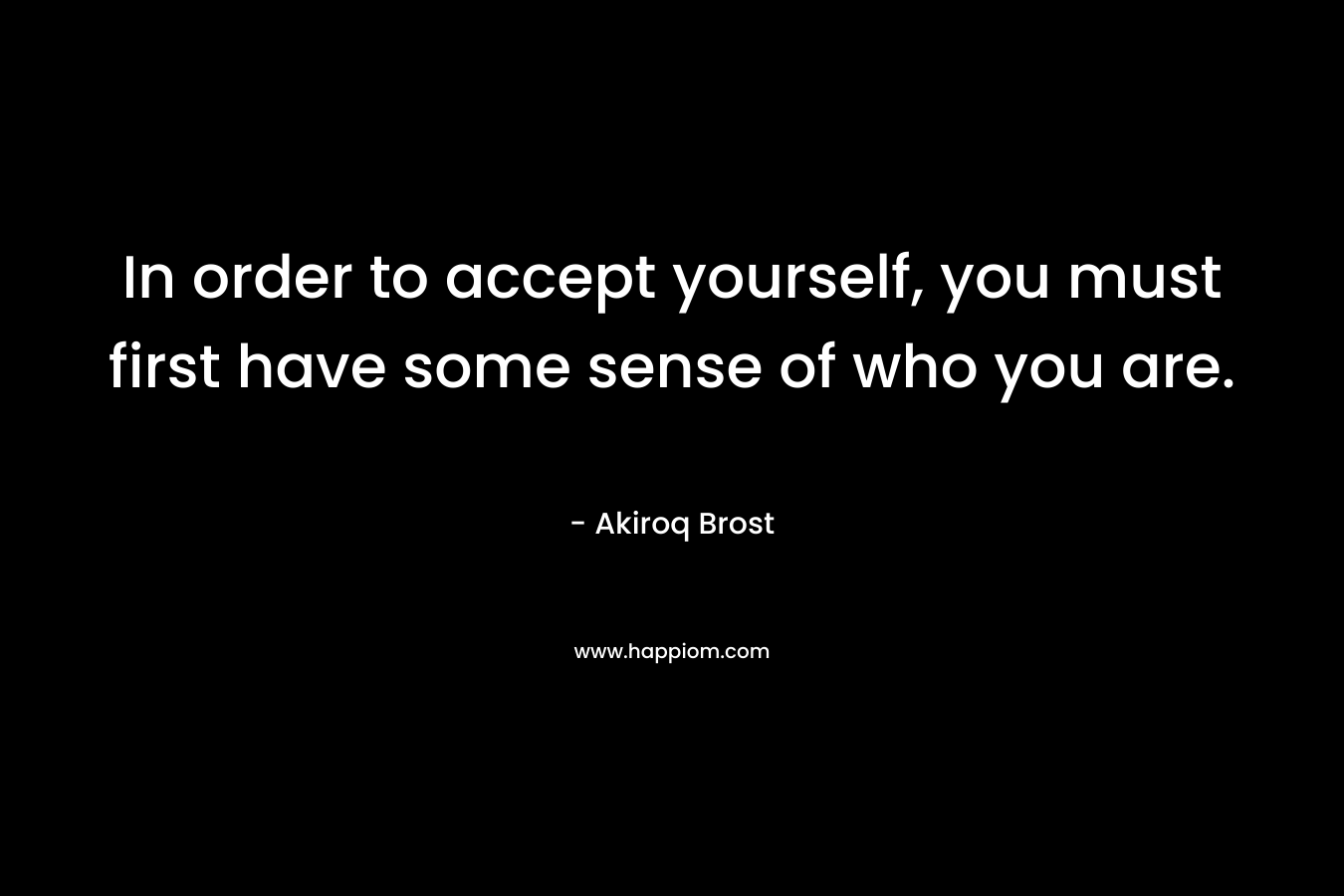 In order to accept yourself, you must first have some sense of who you are. – Akiroq Brost