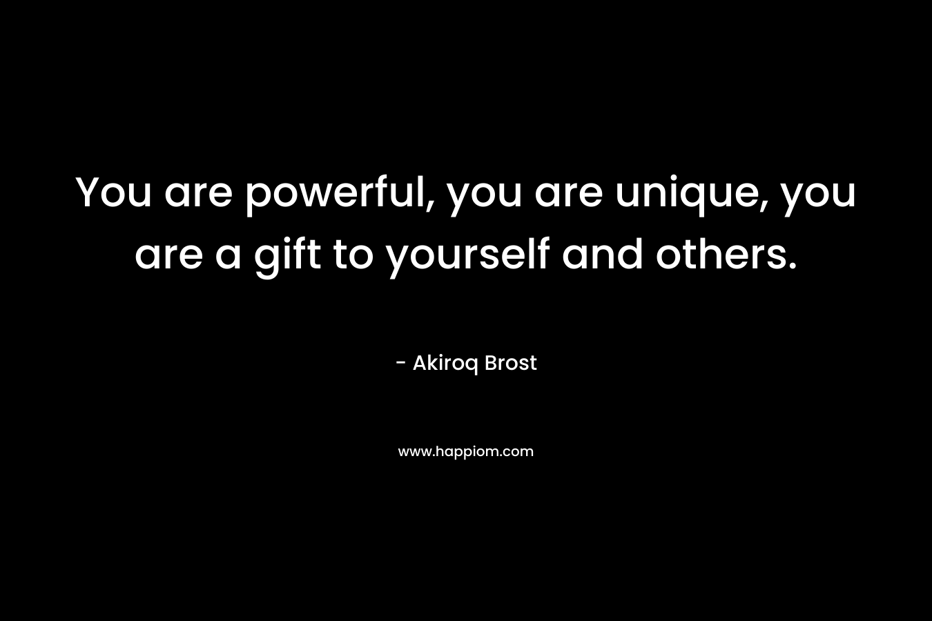 You are powerful, you are unique, you are a gift to yourself and others.