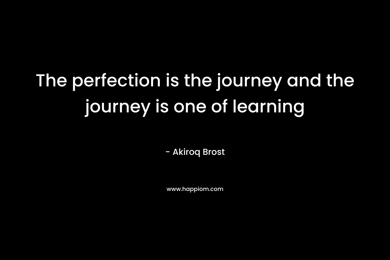 The perfection is the journey and the journey is one of learning
