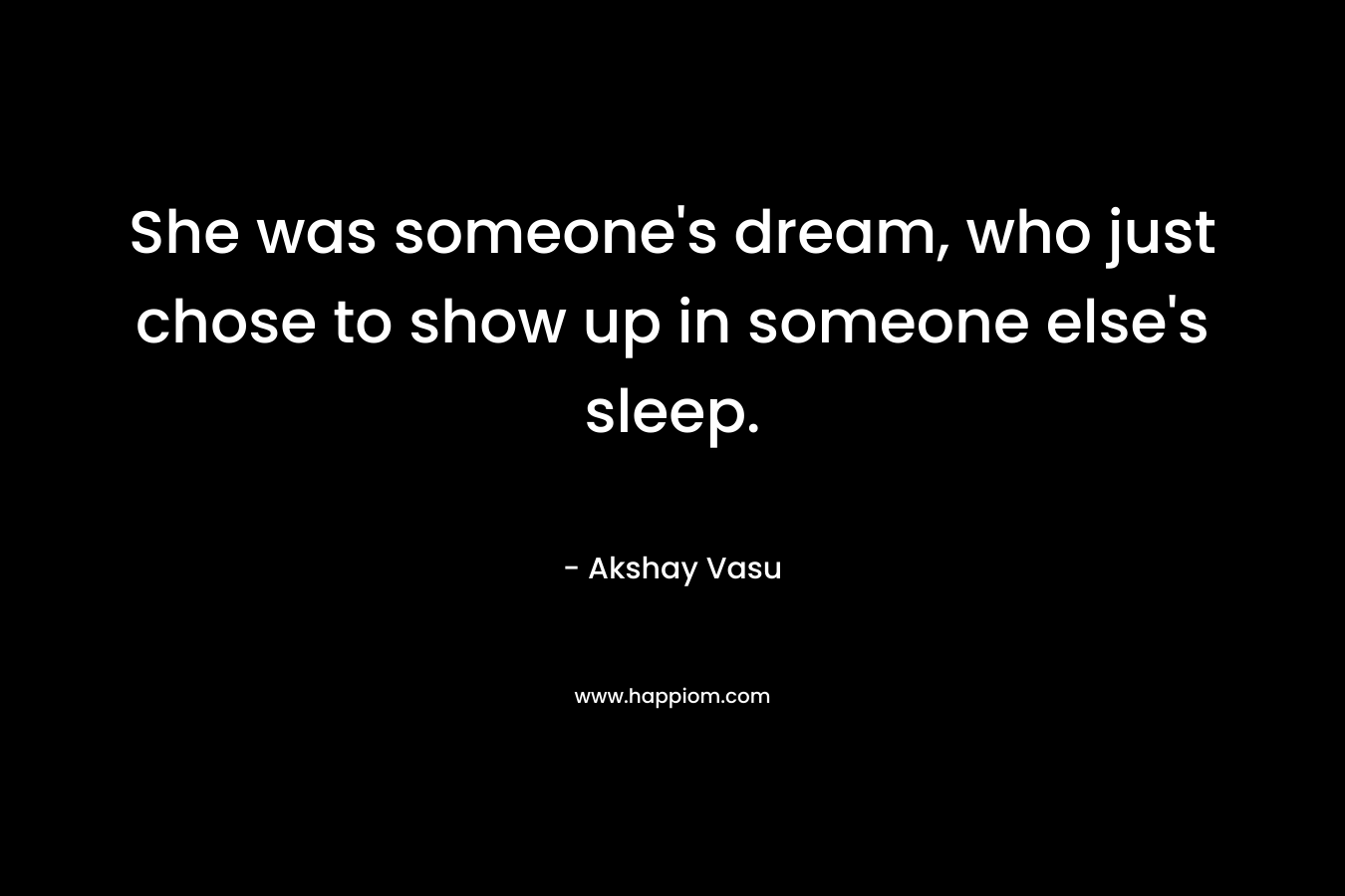 She was someone’s dream, who just chose to show up in someone else’s sleep. – Akshay Vasu