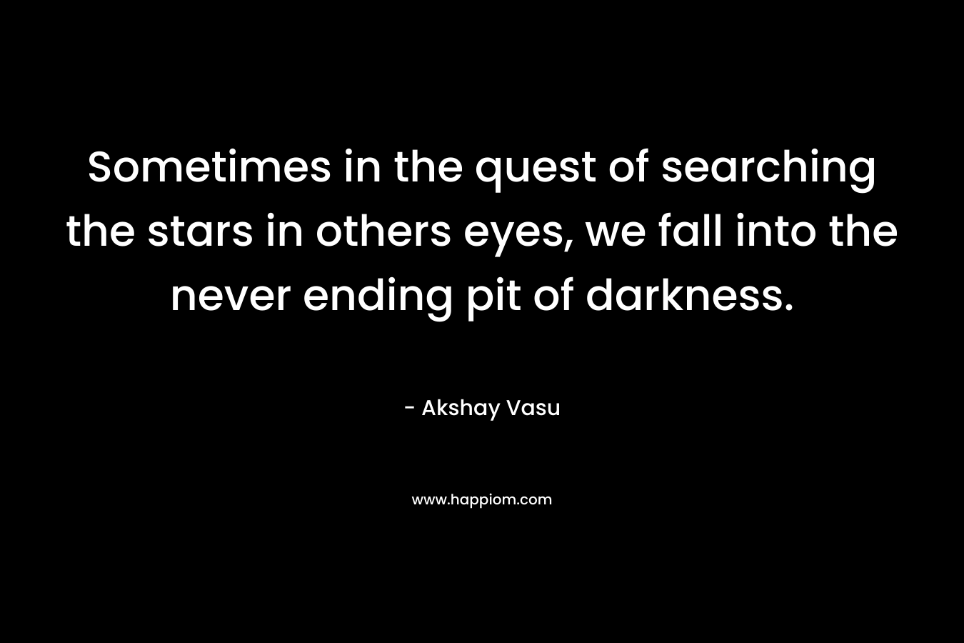 Sometimes in the quest of searching the stars in others eyes, we fall into the never ending pit of darkness.
