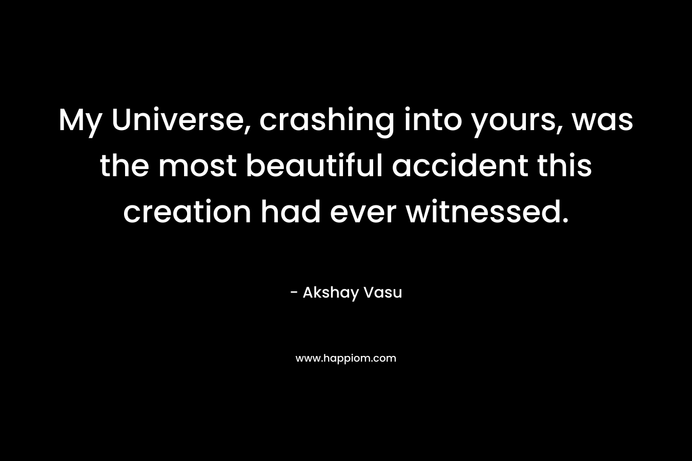 My Universe, crashing into yours, was the most beautiful accident this creation had ever witnessed.