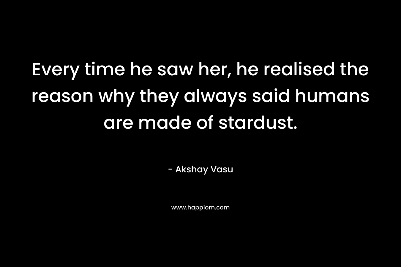 Every time he saw her, he realised the reason why they always said humans are made of stardust. – Akshay Vasu
