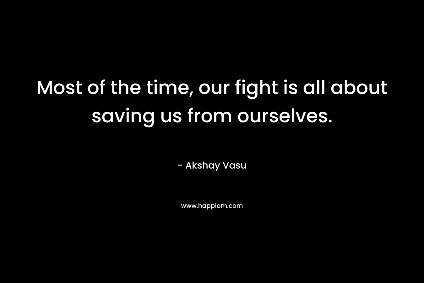 Most of the time, our fight is all about saving us from ourselves. – Akshay Vasu