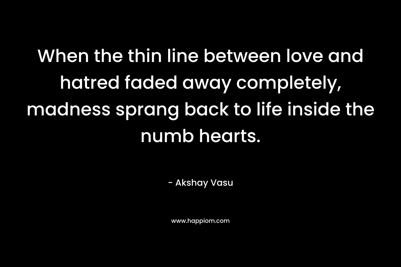 When the thin line between love and hatred faded away completely, madness sprang back to life inside the numb hearts. – Akshay Vasu