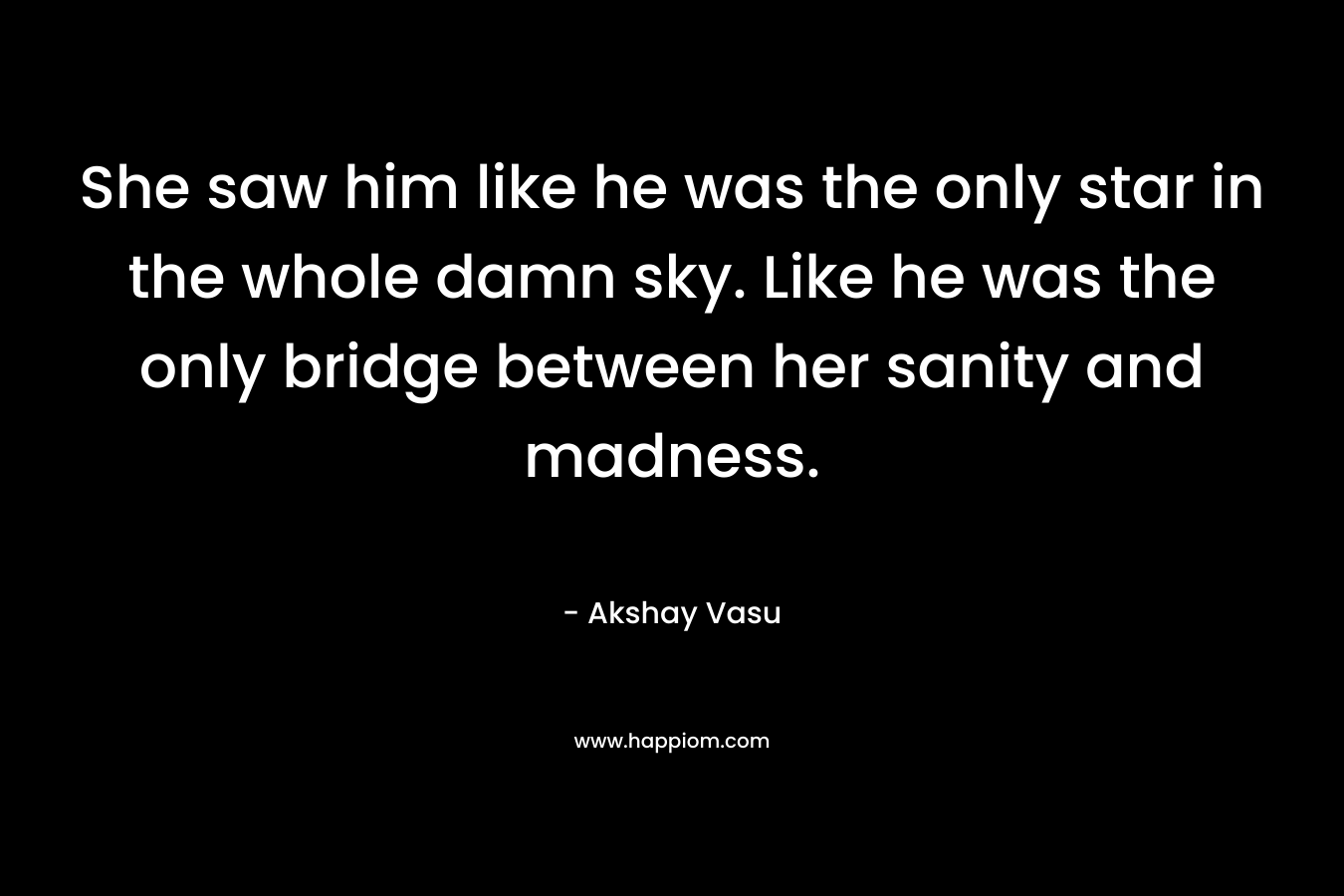 She saw him like he was the only star in the whole damn sky. Like he was the only bridge between her sanity and madness. – Akshay Vasu