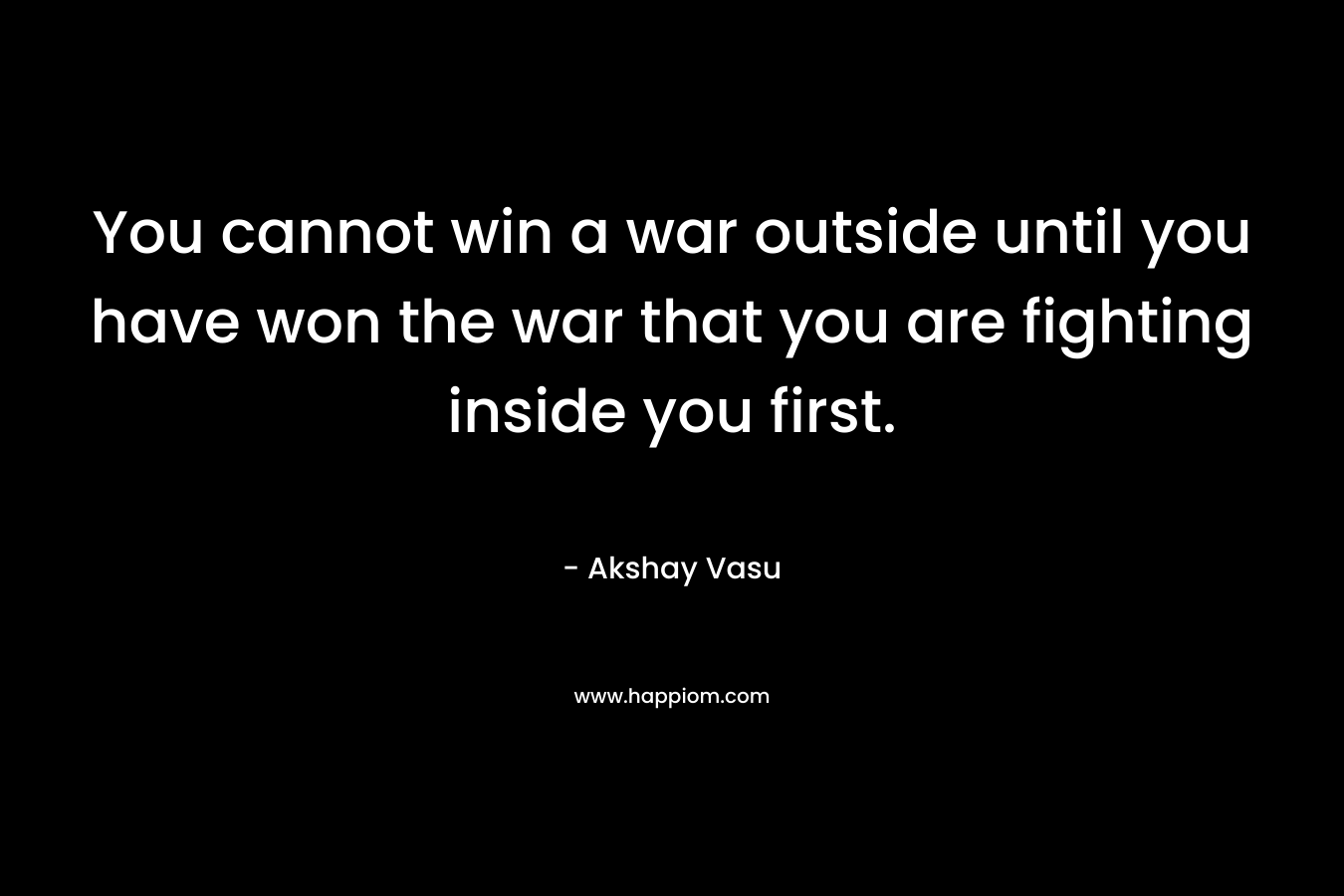 You cannot win a war outside until you have won the war that you are fighting inside you first.
