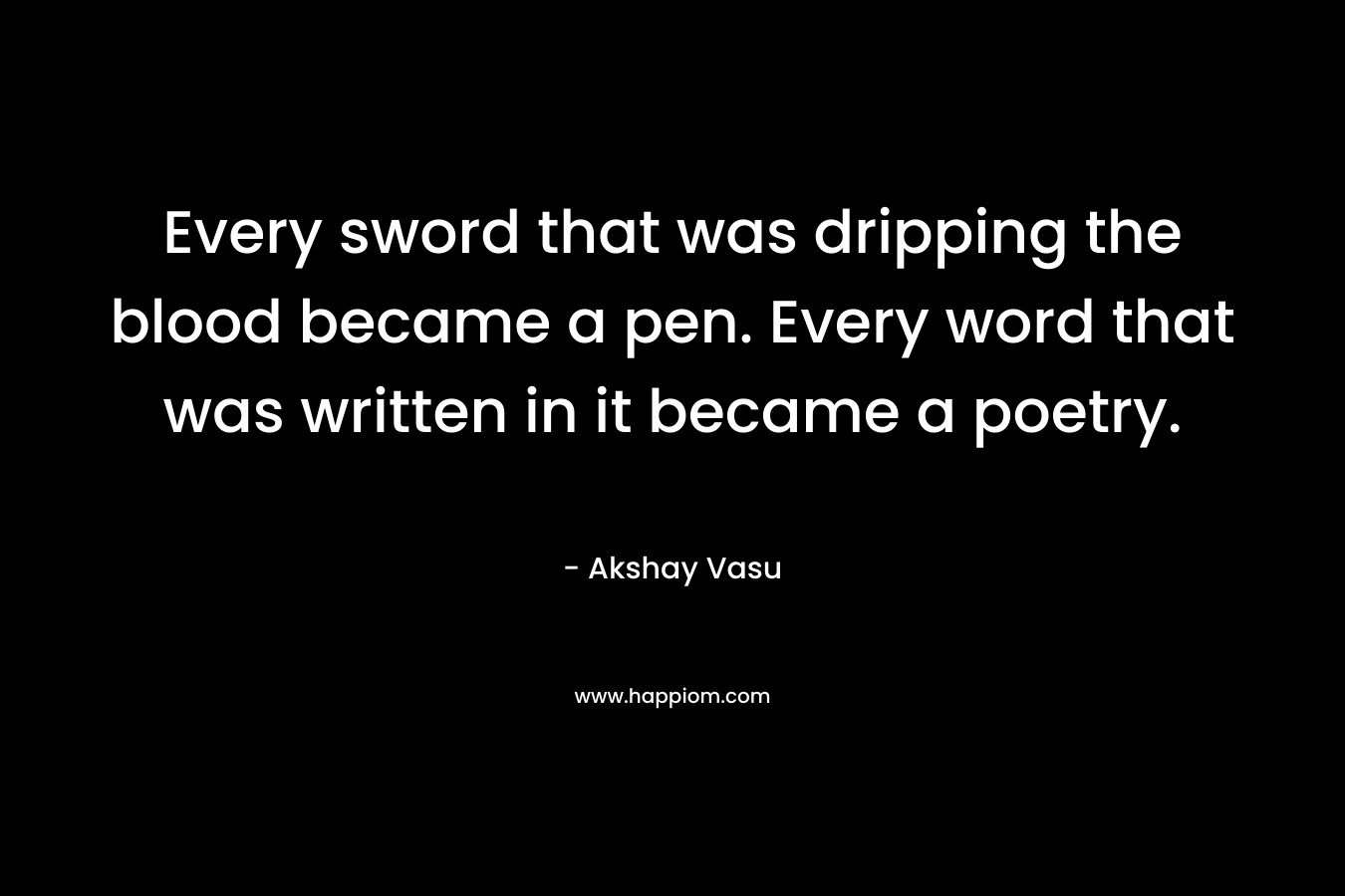 Every sword that was dripping the blood became a pen. Every word that was written in it became a poetry.